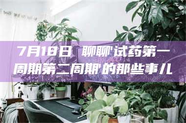 孟津7月18日 聊聊'试药第一周期第二周期'的那些事儿 第1张 孟津7月18日 聊聊'试药第一周期第二周期'的那些事儿 第1张