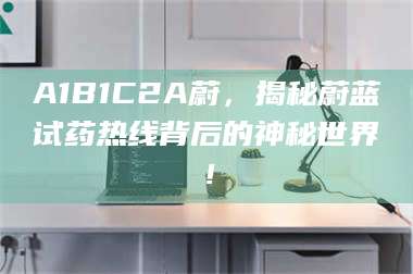 孟津A1B1C2A蔚，揭秘蔚蓝试药热线背后的神秘世界！ 第1张
