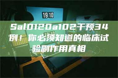 孟津Sal0120a102干预34例！你必须知道的临床试验副作用真相 第1张