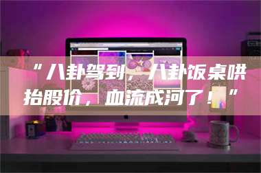 孟津“八卦驾到，八卦饭桌哄抬股价，血流成河了！” 第1张