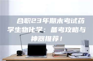 孟津❚ 合职23年期末考试药学生物化学：备考攻略与神器推荐！ 第1张