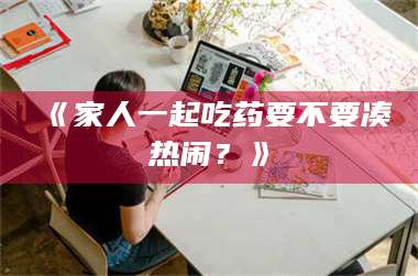 孟津《家人一起吃药要不要凑热闹？》 第1张