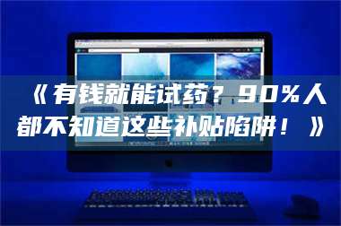 孟津《有钱就能试药？90%人都不知道这些补贴陷阱！》 第1张