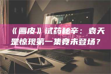 孟津《画皮》试药秘辛：袁天罡惊现第一集竟未登场？ 第1张