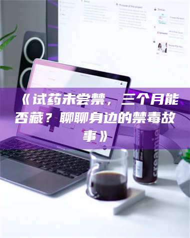 孟津《试药未尝禁，三个月能否藏？聊聊身边的禁毒故事》 第1张