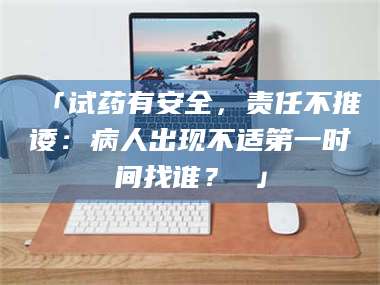 孟津「试药有安全，责任不推诿：病人出现不适第一时间找谁？ 」 第1张