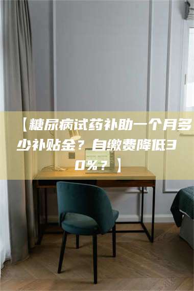 孟津【糖尿病试药补助一个月多少补贴金?自缴费降低30%?】 第1张 孟津【糖尿病试药补助一个月多少补贴金?自缴费降低30%?】 第1张