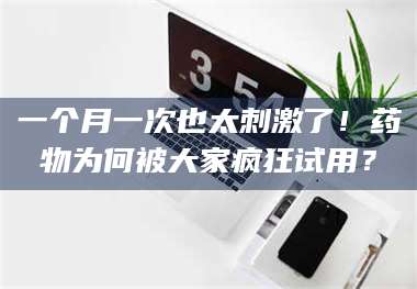 孟津一个月一次也太刺激了！药物为何被大家疯狂试用？ 第1张