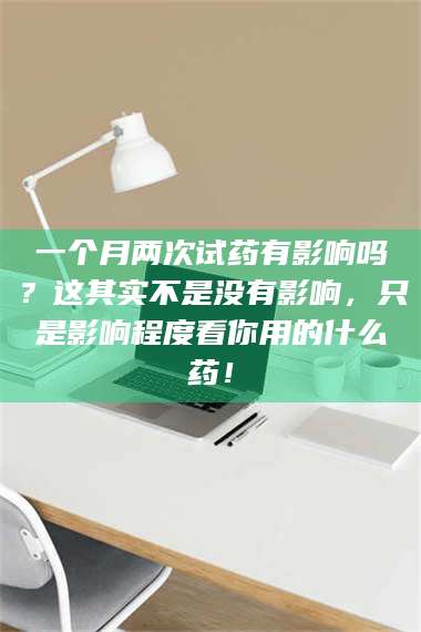 孟津一个月两次试药有影响吗？这其实不是没有影响，只是影响程度看你用的什么药！ 第1张