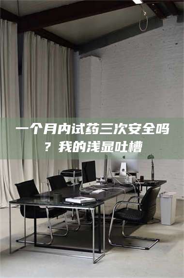 孟津一个月内试药三次安全吗？我的浅显吐槽 第1张