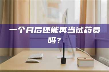 孟津一个月后还能再当试药员吗? 第1张 孟津一个月后还能再当试药员吗? 第1张