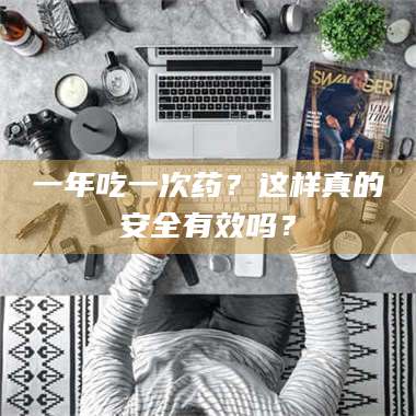 孟津一年吃一次药？这样真的安全有效吗？ 第1张