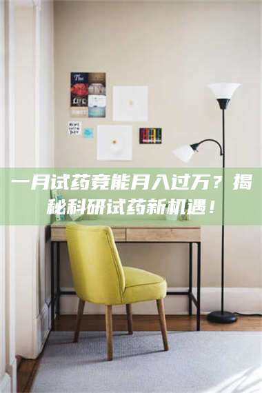 孟津一月试药竟能月入过万？揭秘科研试药新机遇！ 第1张