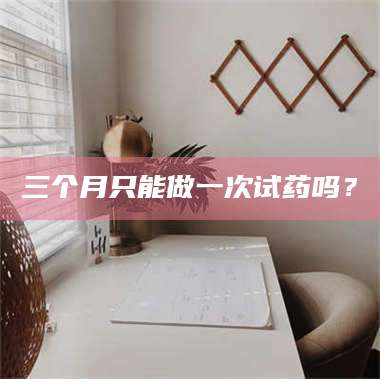 孟津三个月只能做一次试药吗？ 第1张