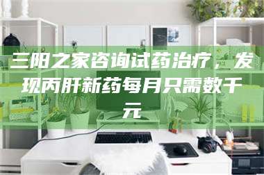 孟津三阳之家咨询试药***，发现丙肝新药每月只需数千元 第1张