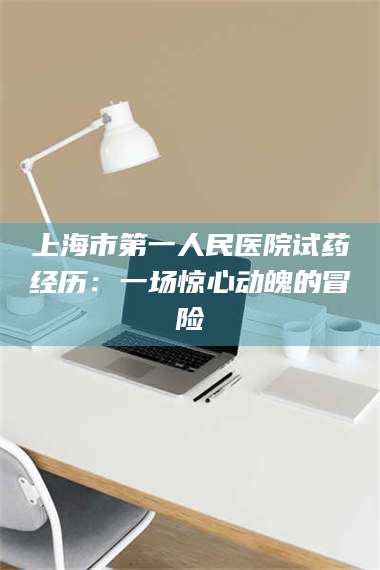孟津上海市第一人民医院试药经历:一场惊心动魄的冒险 第1张 孟津上海市第一人民医院试药经历:一场惊心动魄的冒险 第1张