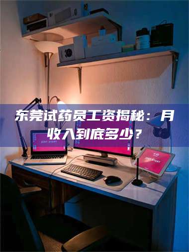 孟津东莞试药员工资揭秘：月收入到底多少？ 第1张