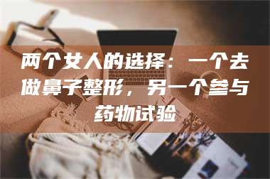 孟津两个女人的选择：一个去做鼻子整形，另一个参与药物试验 第1张