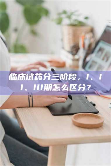 孟津临床试药分三阶段,I、II、III期怎么区分? 第1张 孟津临床试药分三阶段,I、II、III期怎么区分? 第1张