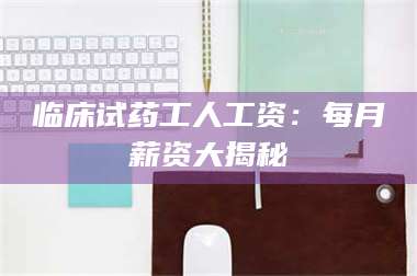 孟津临床试药工人工资：每月薪资大揭秘 第1张