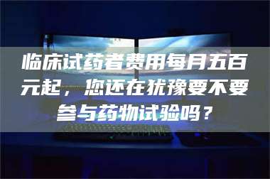 孟津临床试药者费用每月五百元起，您还在犹豫要不要参与药物试验吗？ 第1张