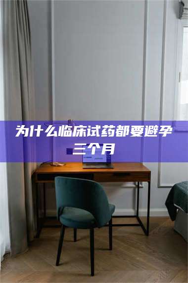 孟津为什么临床试药都要避孕三个月 第1张 孟津为什么临床试药都要避孕三个月 第1张
