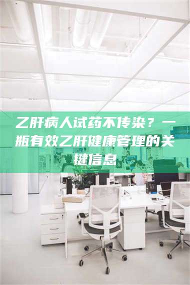 孟津乙肝病人试药不传染?一瓶有效乙肝健康管理的关键信息 第1张 孟津乙肝病人试药不传染?一瓶有效乙肝健康管理的关键信息 第1张