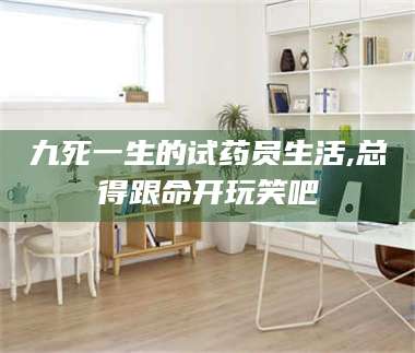 孟津九死一生的试药员生活,总得跟命开玩笑吧 第1张 孟津九死一生的试药员生活,总得跟命开玩笑吧 第1张