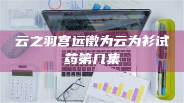 孟津云之羽宫远徵为云为衫试药第几集 第1张