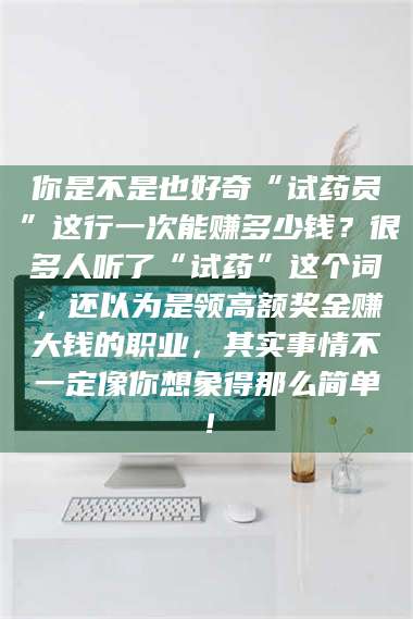 孟津你是不是也好奇“试药员”这行一次能赚多少钱？很多人听了“试药”这个词，还以为是领高额奖金赚大钱的职业，其实事情不一定像你想象得那么简单！ 第1张