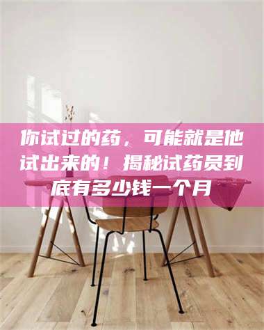 孟津你试过的药，可能就是他试出来的！揭秘试药员到底有多少钱一个月 第1张