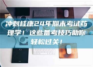 孟津冲刺桂康24年期末考试药理学！这些备考技巧助你轻松过关！ 第1张