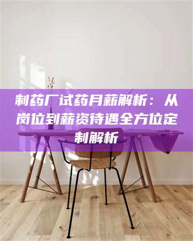 孟津制药厂试药月薪解析：从岗位到薪资待遇全方位定制解析 第1张
