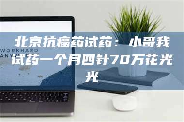 孟津北京抗癌药试药:小哥我试药一个月四针70万花光光 第1张 孟津北京抗癌药试药:小哥我试药一个月四针70万花光光 第1张