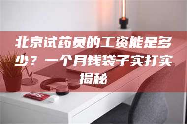 孟津北京试药员的工资能是多少?一个月钱袋子实打实揭秘 第1张 孟津北京试药员的工资能是多少?一个月钱袋子实打实揭秘 第1张