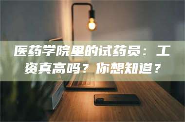 孟津医药学院里的试药员:工资真高吗?你想知道? 第1张 孟津医药学院里的试药员:工资真高吗?你想知道? 第1张
