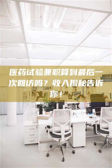 孟津医药试验兼职算到最后一次回访吗？收入揭秘告诉你！ 第1张