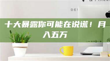 孟津十大暴露你可能在说谎！月入五万 第1张