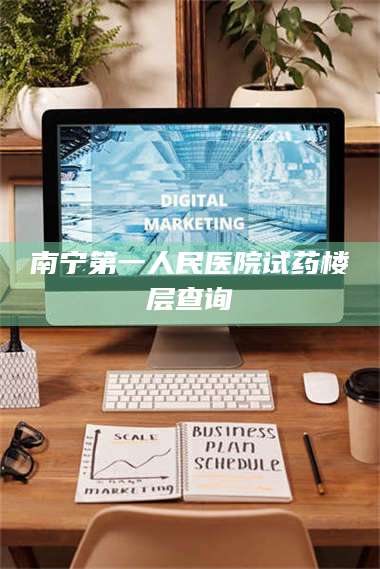 孟津南宁第一人民医院试药楼层查询 第1张 孟津南宁第一人民医院试药楼层查询 第1张