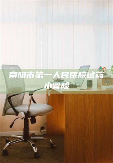 孟津南阳市第一人民医院试药小冒险 第1张