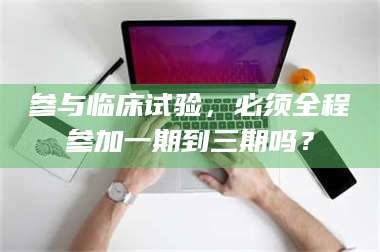 孟津参与临床试验，必须全程参加一期到三期吗？ 第1张