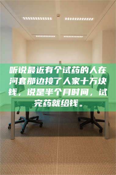 孟津听说最近有个试药的人在河套那边接了人家十万块钱,说是半个月时间,试完药就给钱。 第1张 孟津听说最近有个试药的人在河套那边接了人家十万块钱,说是半个月时间,试完药就给钱。 第1张