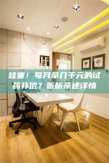 孟津哇塞!每月拿几千元的试药补偿?听听亲述详情 第1张 孟津哇塞!每月拿几千元的试药补偿?听听亲述详情 第1张