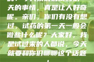 孟津嗨!今天来说说试药第一天的事情,真是让人好奇呢。亲们,你们有没有想过,试药的第一天一般会做些什么呢?大家好,我是试过来的人都说,今天就要和你们聊聊这个话题! 第1张 孟津嗨!今天来说说试药第一天的事情,真是让人好奇呢。亲们,你们有没有想过,试药的第一天一般会做些什么呢?大家好,我是试过来的人都说,今天就要和你们聊聊这个话题! 第1张