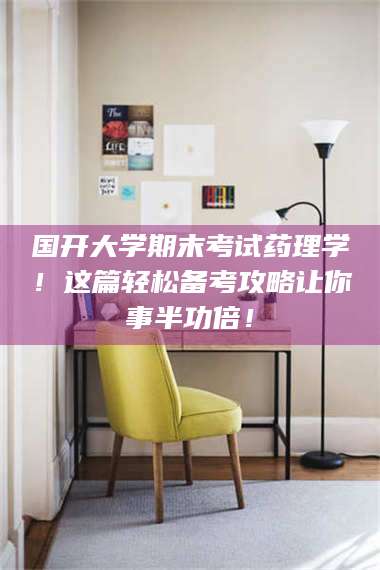 孟津国开大学期末考试药理学！这篇轻松备考攻略让你事半功倍！ 第1张