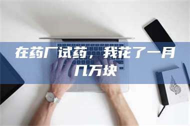 孟津在药厂试药,我花了一月几万块 第1张 孟津在药厂试药,我花了一月几万块 第1张