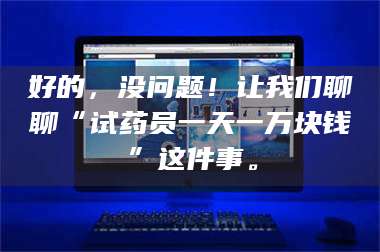 孟津好的,没问题!让我们聊聊“试药员一天一万块钱”这件事。 第1张 孟津好的,没问题!让我们聊聊“试药员一天一万块钱”这件事。 第1张