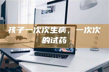 孟津孩子一次次生病，一次次的试药 第1张