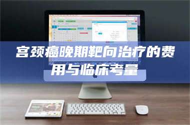 孟津宫颈癌晚期靶向***的费用与临床考量 第1张 孟津宫颈癌晚期靶向***的费用与临床考量 第1张