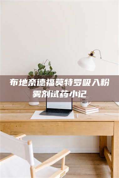 孟津布地奈德福莫特罗吸入粉雾剂试药小记 第1张